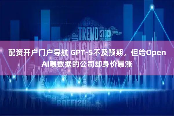配资开户门户导航 GPT-5不及预期，但给OpenAI喂数据的公司却身价暴涨