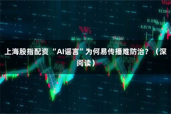 上海股指配资 “AI谣言”为何易传播难防治？（深阅读）