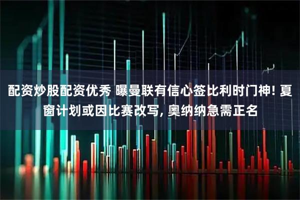 配资炒股配资优秀 曝曼联有信心签比利时门神! 夏窗计划或因比赛改写, 奥纳纳急需正名