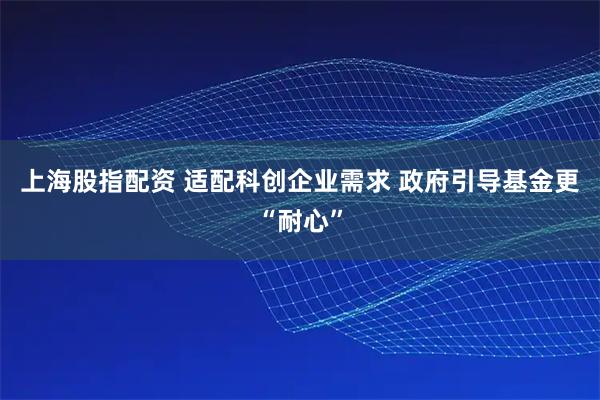 上海股指配资 适配科创企业需求 政府引导基金更“耐心”
