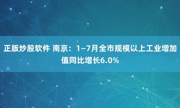 正版炒股软件 南京：1—7月全市规模以上工业增加值同比增长6.0%
