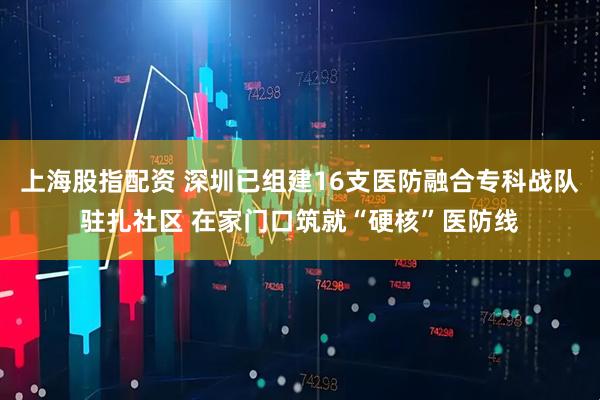 上海股指配资 深圳已组建16支医防融合专科战队驻扎社区 在家门口筑就“硬核”医防线