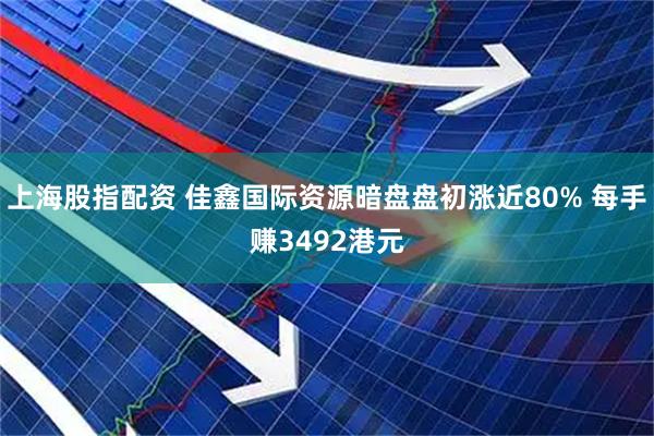 上海股指配资 佳鑫国际资源暗盘盘初涨近80% 每手赚3492港元
