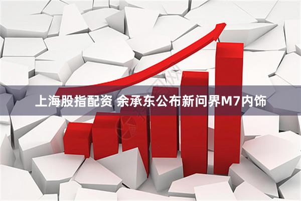 上海股指配资 余承东公布新问界M7内饰