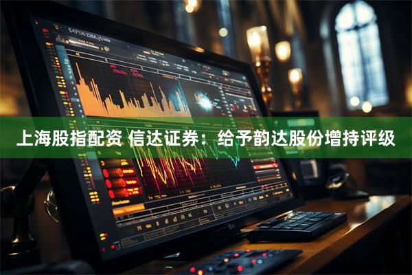 上海股指配资 信达证券：给予韵达股份增持评级