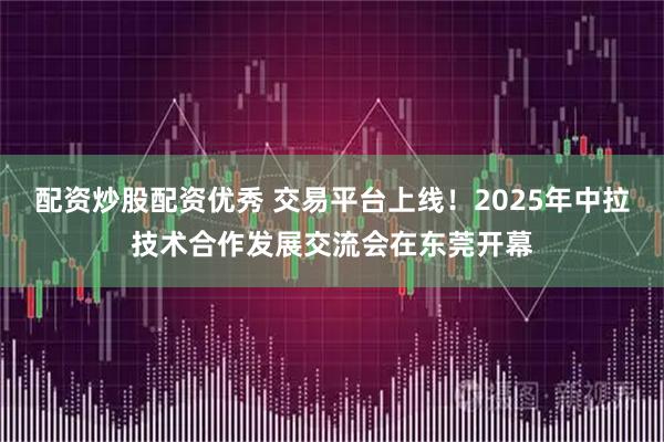 配资炒股配资优秀 交易平台上线！2025年中拉技术合作发展交流会在东莞开幕