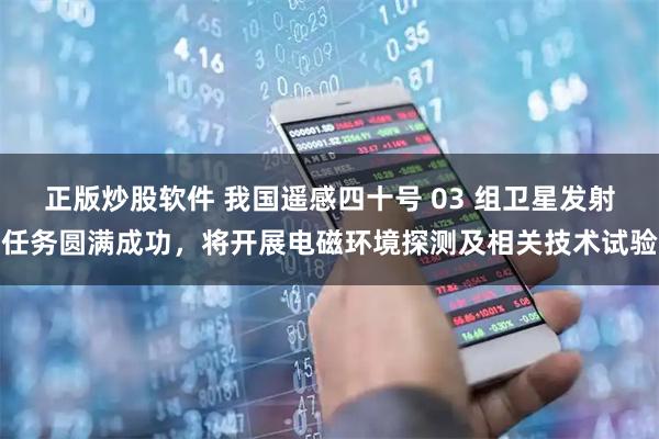 正版炒股软件 我国遥感四十号 03 组卫星发射任务圆满成功，将开展电磁环境探测及相关技术试验