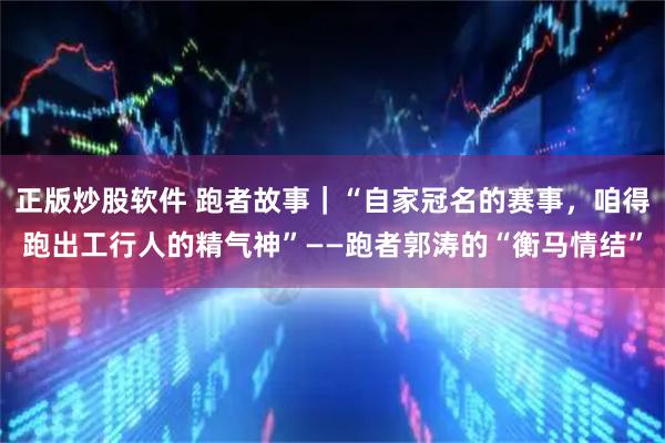 正版炒股软件 跑者故事｜“自家冠名的赛事，咱得跑出工行人的精气神”——跑者郭涛的“衡马情结”