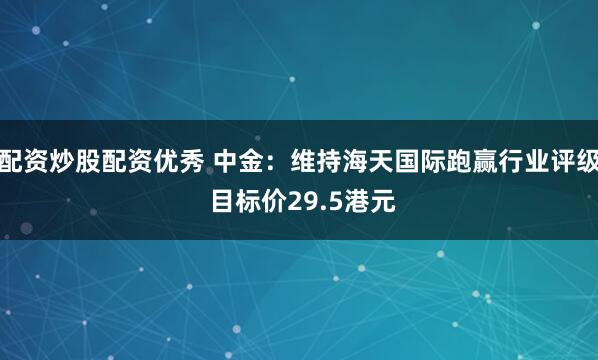 配资炒股配资优秀 中金：维持海天国际跑赢行业评级 目标价29.5港元